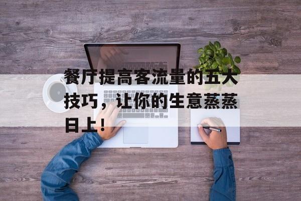 餐厅提高客流量的五大技巧,让你的生意蒸蒸日上! 餐厅提高客流量的五大技巧,让你的生意蒸蒸日上!