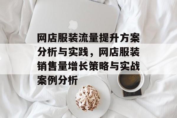 网店服装流量提升方案分析与实践,网店服装销售量增长策略与实战案例分析 网店服装流量提升方案分析与实践,网店服装销售量增长策略与实战案例分析
