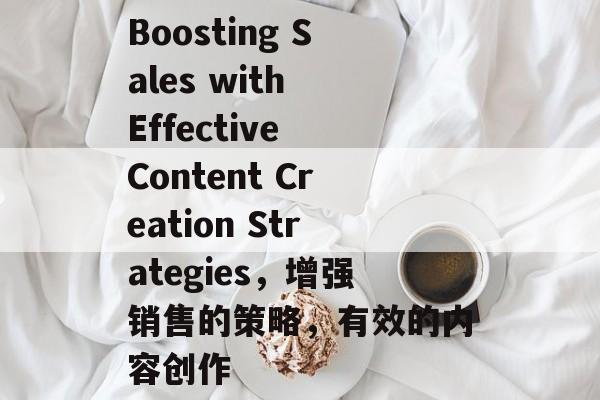 Boosting Sales with Effective Content Creation Strategies,增强销售的策略,有效的内容创作 Boosting Sales with Effective Content Creation Strategies,增强销售的策略,有效的内容创作