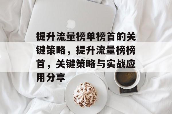 提升流量榜单榜首的关键策略,提升流量榜榜首,关键策略与实战应用分享 提升流量榜单榜首的关键策略,提升流量榜榜首,关键策略与实战应用分享
