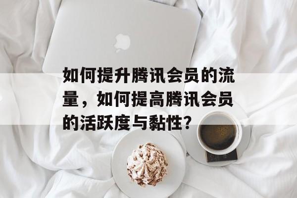 如何提升腾讯会员的流量,如何提高腾讯会员的活跃度与黏性? 如何提升腾讯会员的流量,如何提高腾讯会员的活跃度与黏性?