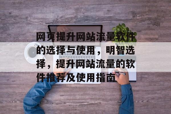 网页提升网站流量软件的选择与使用，明智选择，提升网站流量的软件推荐及使用指南