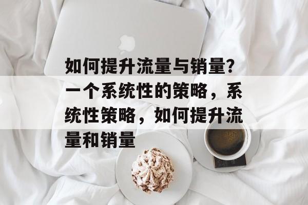 如何提升流量与销量？一个系统性的策略，系统性策略，如何提升流量和销量