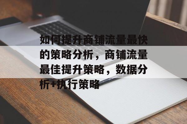 如何提升商铺流量最快的策略分析,商铺流量最佳提升策略,数据分析+执行策略 如何提升商铺流量最快的策略分析,商铺流量最佳提升策略,数据分析+执行策略