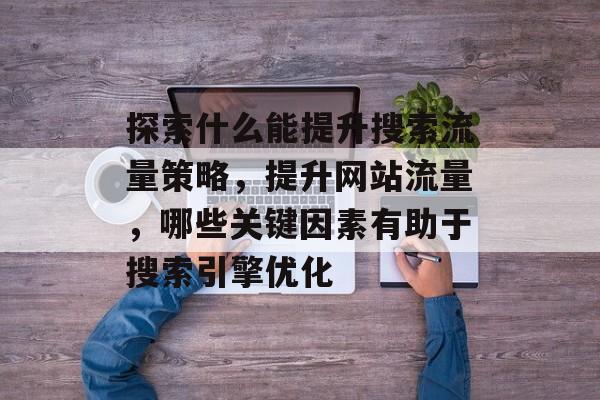 探索什么能提升搜索流量策略,提升网站流量,哪些关键因素有助于搜索引擎优化 探索什么能提升搜索流量策略,提升网站流量,哪些关键因素有助于搜索引擎优化