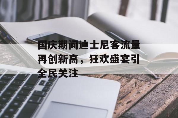 国庆期间迪士尼客流量再创新高,狂欢盛宴引全民关注 国庆期间迪士尼客流量再创新高,狂欢盛宴引全民关注
