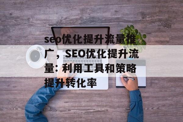 seo优化提升流量推广，SEO优化提升流量: 利用工具和策略提升转化率