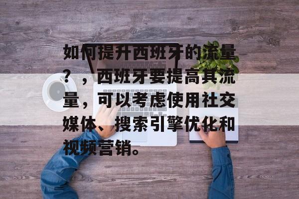 如何提升西班牙的流量？，西班牙要提高其流量，可以考虑使用社交媒体、搜索引擎优化和视频营销。