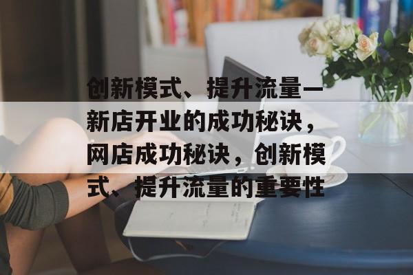 创新模式、提升流量—新店开业的成功秘诀,网店成功秘诀,创新模式、提升流量的重要性 创新模式、提升流量—新店开业的成功秘诀,网店成功秘诀,创新模式、提升流量的重要性