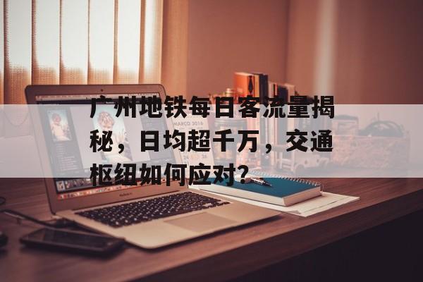 广州地铁每日客流量揭秘,日均超千万,交通枢纽如何应对? 广州地铁每日客流量揭秘,日均超千万,交通枢纽如何应对?