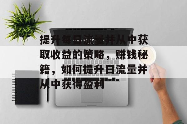 提升每日流量并从中获取收益的策略,赚钱秘籍,如何提升日流量并从中获得盈利 提升每日流量并从中获取收益的策略,赚钱秘籍,如何提升日流量并从中获得盈利