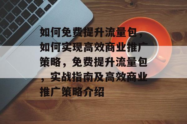 如何免费提升流量包,如何实现高效商业推广策略,免费提升流量包,实战指南及高效商业推广策略介绍 如何免费提升流量包,如何实现高效商业推广策略,免费提升流量包,实战指南及高效商业推广策略介绍