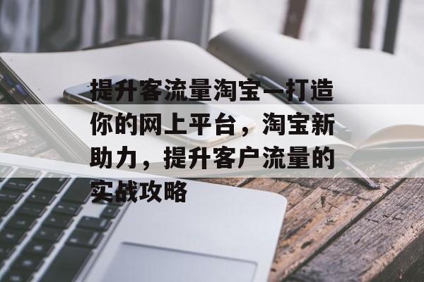 提升客流量淘宝—打造你的网上平台，淘宝新助力，提升客户流量的实战攻略