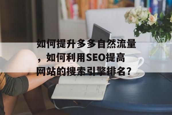 如何提升多多自然流量,如何利用SEO提高网站的搜索引擎排名? 如何提升多多自然流量,如何利用SEO提高网站的搜索引擎排名?