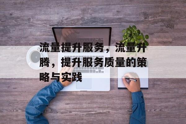 流量提升服务,流量升腾,提升服务质量的策略与实践 流量提升服务,流量升腾,提升服务质量的策略与实践