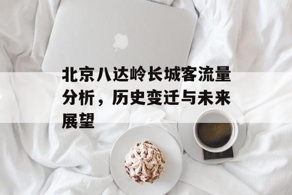 北京八达岭长城客流量分析,历史变迁与未来展望 北京八达岭长城客流量分析,历史变迁与未来展望