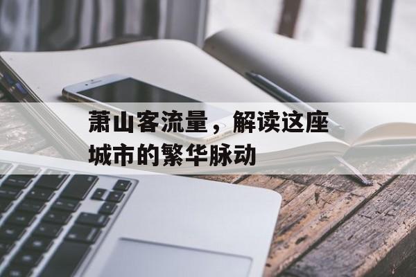 萧山客流量,解读这座城市的繁华脉动 萧山客流量,解读这座城市的繁华脉动