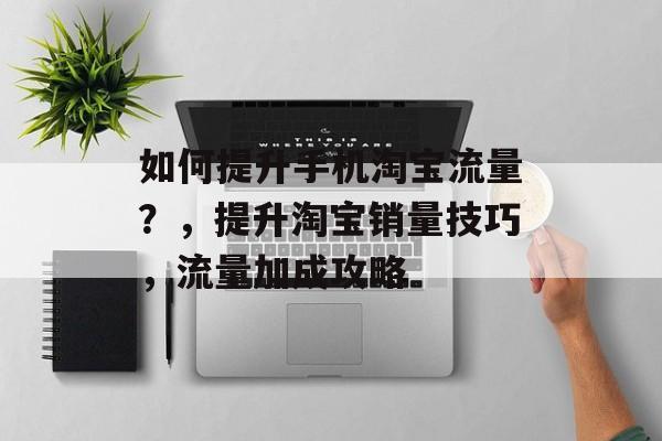 如何提升手机淘宝流量?,提升淘宝销量技巧,流量加成攻略 如何提升手机淘宝流量?,提升淘宝销量技巧,流量加成攻略
