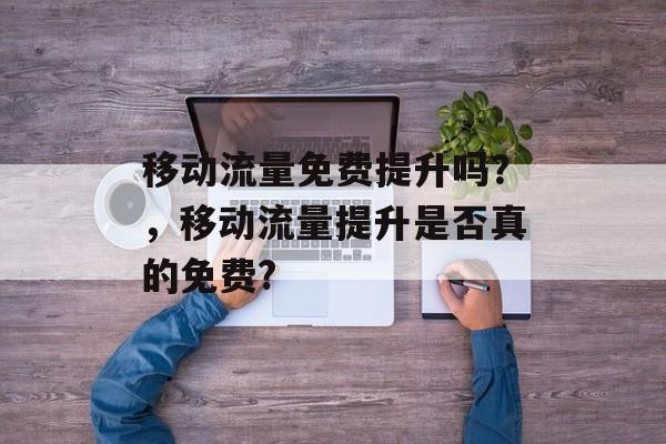 移动流量免费提升吗?,移动流量提升是否真的免费? 移动流量免费提升吗?,移动流量提升是否真的免费?