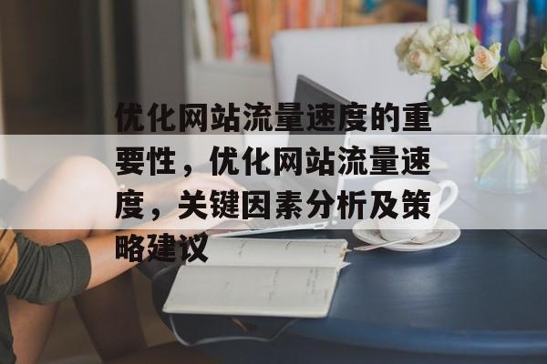 优化网站流量速度的重要性,优化网站流量速度,关键因素分析及策略建议 优化网站流量速度的重要性,优化网站流量速度,关键因素分析及策略建议