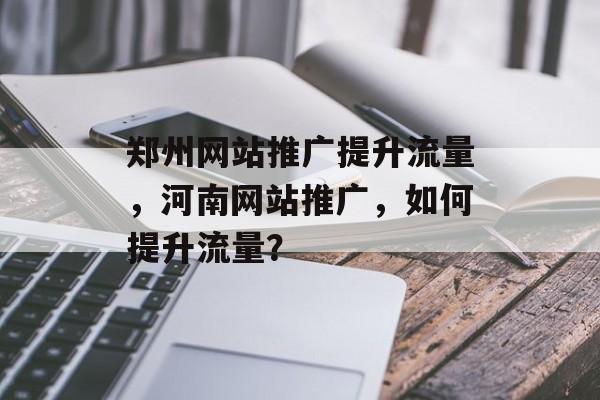 郑州网站推广提升流量,河南网站推广,如何提升流量? 郑州网站推广提升流量,河南网站推广,如何提升流量?