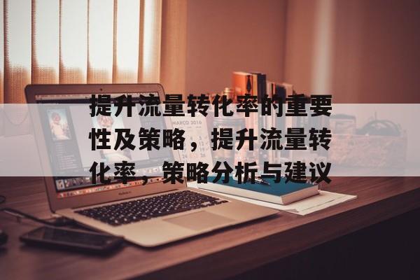 提升流量转化率的重要性及策略，提升流量转化率，策略分析与建议