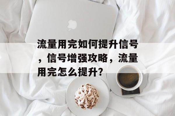 流量用完如何提升信号,信号增强攻略,流量用完怎么提升? 流量用完如何提升信号,信号增强攻略,流量用完怎么提升?