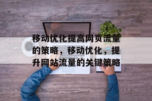 移动优化提高网页流量的策略,移动优化,提升网站流量的关键策略 移动优化提高网页流量的策略,移动优化,提升网站流量的关键策略