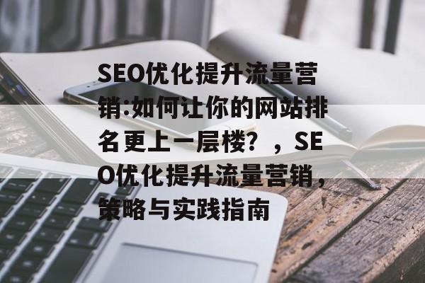 SEO优化提升流量营销:如何让你的网站排名更上一层楼？，SEO优化提升流量营销，策略与实践指南