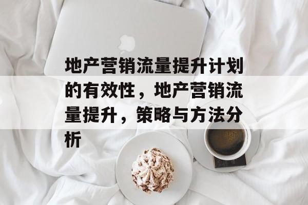 地产营销流量提升计划的有效性,地产营销流量提升,策略与方法分析 地产营销流量提升计划的有效性,地产营销流量提升,策略与方法分析