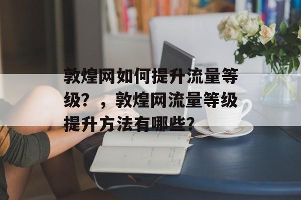 敦煌网如何提升流量等级?,敦煌网流量等级提升方法有哪些? 敦煌网如何提升流量等级?,敦煌网流量等级提升方法有哪些?