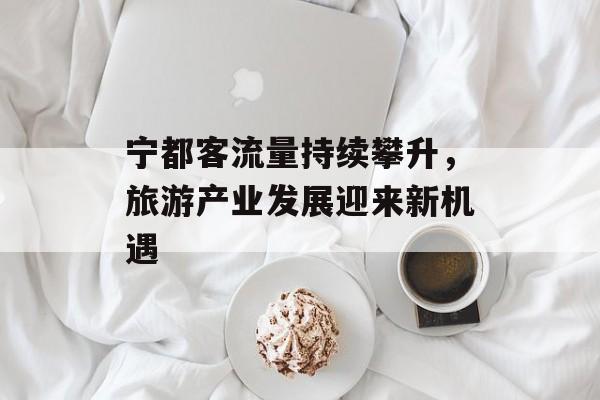 宁都客流量持续攀升,旅游产业发展迎来新机遇 宁都客流量持续攀升,旅游产业发展迎来新机遇