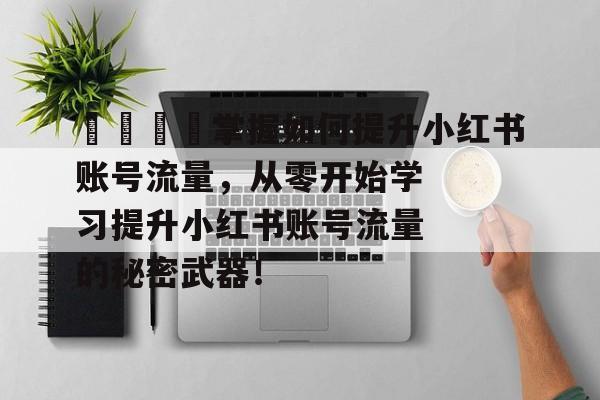 🚀掌握如何提升小红书账号流量,从零开始学习提升小红书账号流量的秘密武器! 🚀掌握如何提升小红书账号流量,从零开始学习提升小红书账号流量的秘密武器!