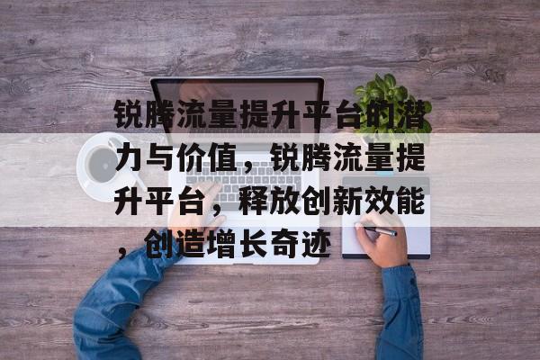 锐腾流量提升平台的潜力与价值,锐腾流量提升平台,释放创新效能,创造增长奇迹 锐腾流量提升平台的潜力与价值,锐腾流量提升平台,释放创新效能,创造增长奇迹