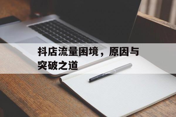 抖店流量困境,原因与突破之道 抖店流量困境,原因与突破之道