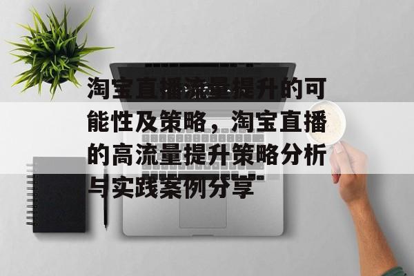 淘宝直播流量提升的可能性及策略,淘宝直播的高流量提升策略分析与实践案例分享 淘宝直播流量提升的可能性及策略,淘宝直播的高流量提升策略分析与实践案例分享