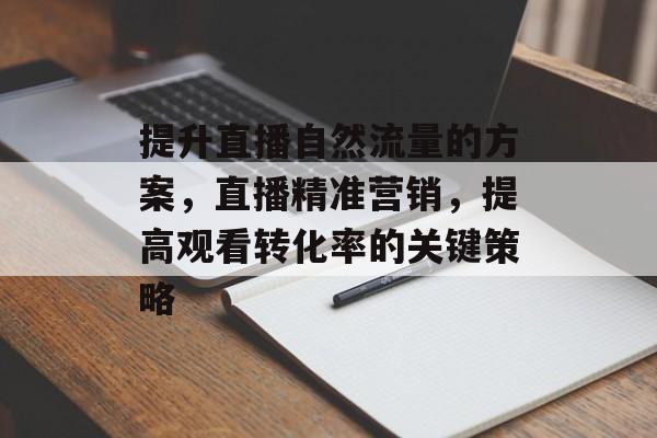 提升直播自然流量的方案,直播精准营销,提高观看转化率的关键策略 提升直播自然流量的方案,直播精准营销,提高观看转化率的关键策略