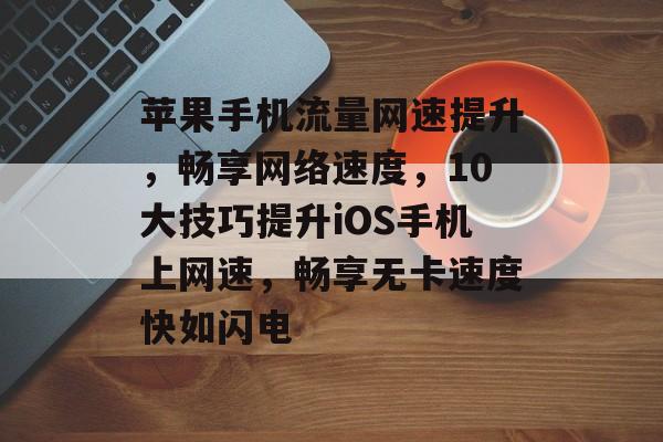 苹果手机流量网速提升,畅享网络速度,10大技巧提升iOS手机上网速,畅享无卡速度快如闪电 苹果手机流量网速提升,畅享网络速度,10大技巧提升iOS手机上网速,畅享无卡速度快如闪电