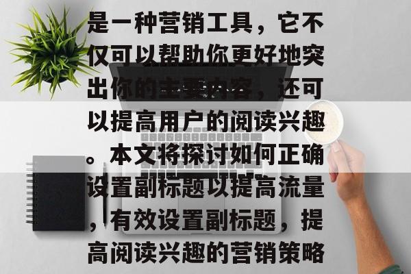 是一种营销工具,它不仅可以帮助你更好地突出你的主要内容,还可以提高用户的阅读兴趣。本文将探讨如何正确设置副标题以提高流量,有效设置副标题,提高阅读兴趣的营销策略 是一种营销工具,它不仅可以帮助你更好地突出你的主要内容,还可以提高用户的阅读兴趣。本文将探讨如何正确设置副标题以提高流量,有效设置副标题,提高阅读兴趣的营销策略