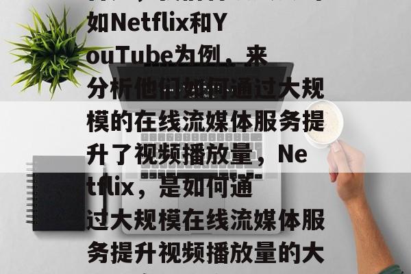 首先,我们将以大公司如Netflix和YouTube为例,来分析他们如何通过大规模的在线流媒体服务提升了视频播放量,Netflix,是如何通过大规模在线流媒体服务提升视频播放量的大公司案例研究 首先,我们将以大公司如Netflix和YouTube为例,来分析他们如何通过大规模的在线流媒体服务提升了视频播放量,Netflix,是如何通过大规模在线流媒体服务提升视频播放量的大公司案例研究