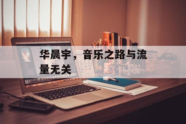 华晨宇,音乐之路与流量无关 华晨宇,音乐之路与流量无关