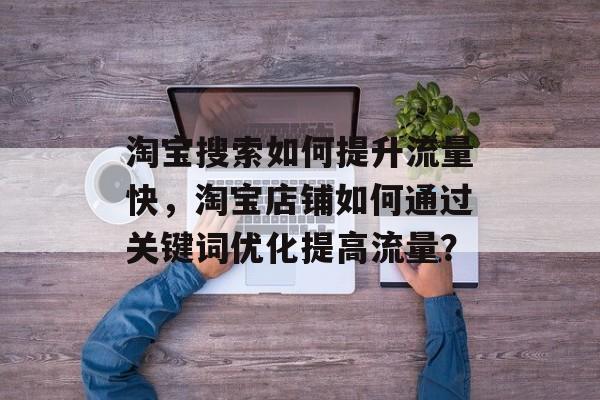 淘宝搜索如何提升流量快，淘宝店铺如何通过关键词优化提高流量？