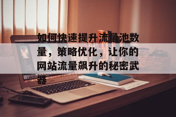 如何快速提升流量池数量,策略优化,让你的网站流量飙升的秘密武器 如何快速提升流量池数量,策略优化,让你的网站流量飙升的秘密武器