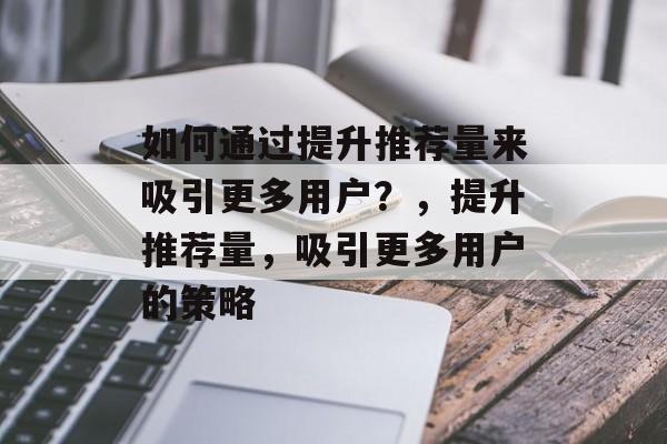 如何通过提升推荐量来吸引更多用户?,提升推荐量,吸引更多用户的策略 如何通过提升推荐量来吸引更多用户?,提升推荐量,吸引更多用户的策略