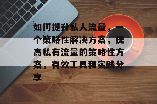 如何提升私人流量,一个策略性解决方案,提高私有流量的策略性方案,有效工具和实践分享 如何提升私人流量,一个策略性解决方案,提高私有流量的策略性方案,有效工具和实践分享