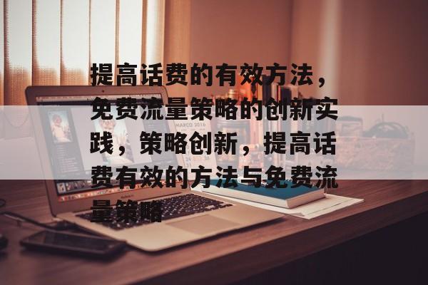 提高话费的有效方法,免费流量策略的创新实践,策略创新,提高话费有效的方法与免费流量策略 提高话费的有效方法,免费流量策略的创新实践,策略创新,提高话费有效的方法与免费流量策略