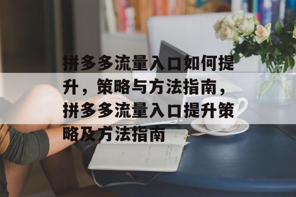 拼多多流量入口如何提升,策略与方法指南,拼多多流量入口提升策略及方法指南 拼多多流量入口如何提升,策略与方法指南,拼多多流量入口提升策略及方法指南
