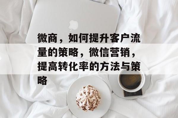 微商,如何提升客户流量的策略,微信营销,提高转化率的方法与策略 微商,如何提升客户流量的策略,微信营销,提高转化率的方法与策略