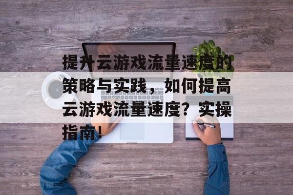 提升云游戏流量速度的策略与实践,如何提高云游戏流量速度?实操指南! 提升云游戏流量速度的策略与实践,如何提高云游戏流量速度?实操指南!