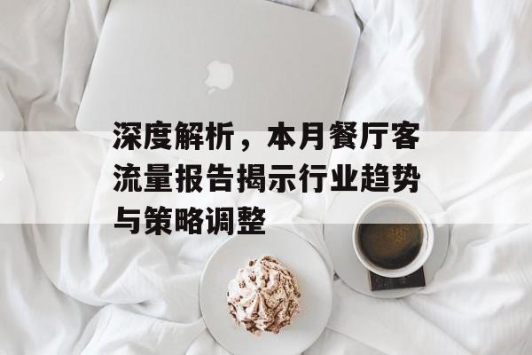 深度解析,本月餐厅客流量报告揭示行业趋势与策略调整 深度解析,本月餐厅客流量报告揭示行业趋势与策略调整